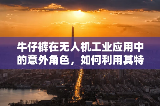 牛仔裤在无人机工业应用中的意外角色，如何利用其特性优化无人机包装与运输？