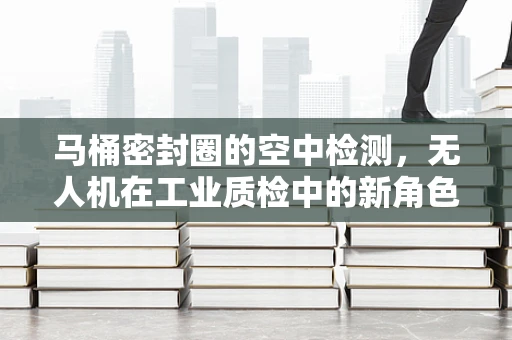 马桶密封圈的空中检测，无人机在工业质检中的新角色？