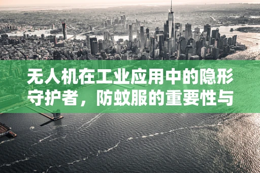 无人机在工业应用中的隐形守护者，防蚊服的重要性与挑战