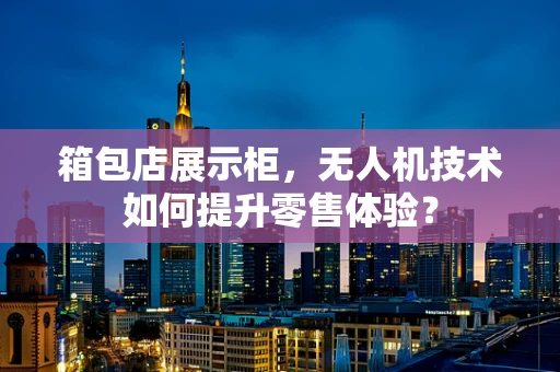 箱包店展示柜，无人机技术如何提升零售体验？