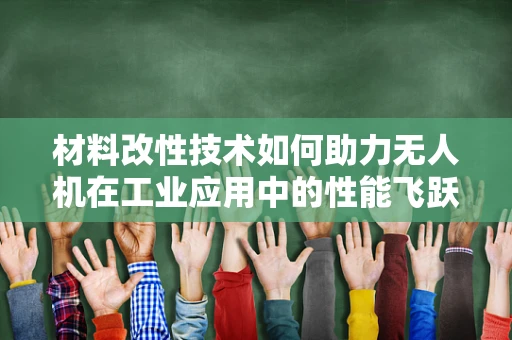 材料改性技术如何助力无人机在工业应用中的性能飞跃？