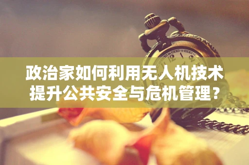 政治家如何利用无人机技术提升公共安全与危机管理？
