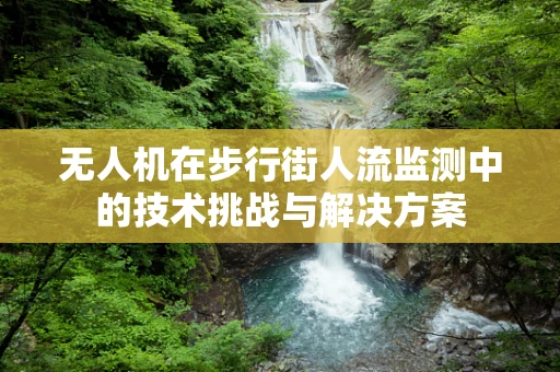 无人机在步行街人流监测中的技术挑战与解决方案
