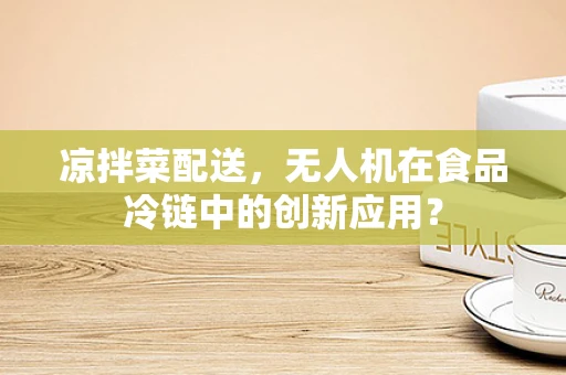 凉拌菜配送，无人机在食品冷链中的创新应用？