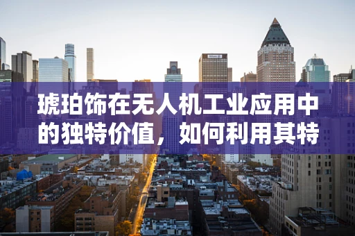 琥珀饰在无人机工业应用中的独特价值，如何利用其特性增强飞行器性能？