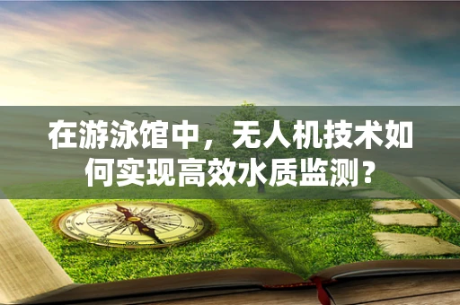 在游泳馆中，无人机技术如何实现高效水质监测？