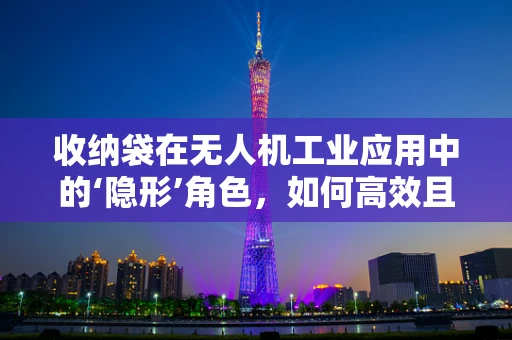 收纳袋在无人机工业应用中的‘隐形’角色，如何高效且安全地实现？