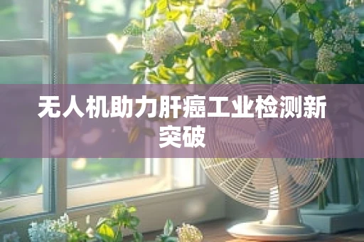 无人机助力肝癌工业检测新突破