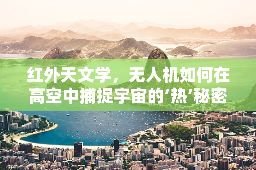 红外天文学，无人机如何在高空中捕捉宇宙的‘热’秘密？