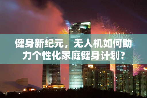 健身新纪元，无人机如何助力个性化家庭健身计划？