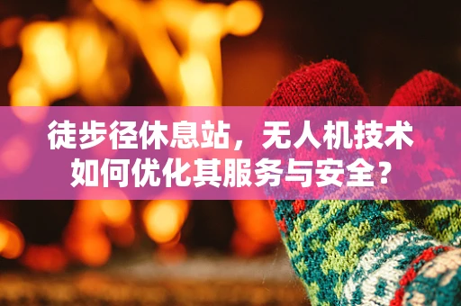 徒步径休息站，无人机技术如何优化其服务与安全？