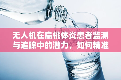无人机在扁桃体炎患者监测与追踪中的潜力，如何精准定位与数据分析？