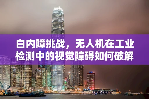 白内障挑战，无人机在工业检测中的视觉障碍如何破解？