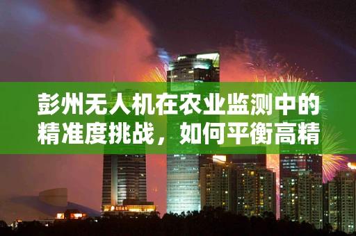 彭州无人机在农业监测中的精准度挑战，如何平衡高精度与广覆盖？