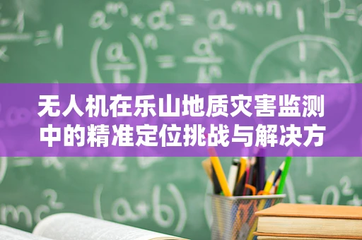 无人机在乐山地质灾害监测中的精准定位挑战与解决方案