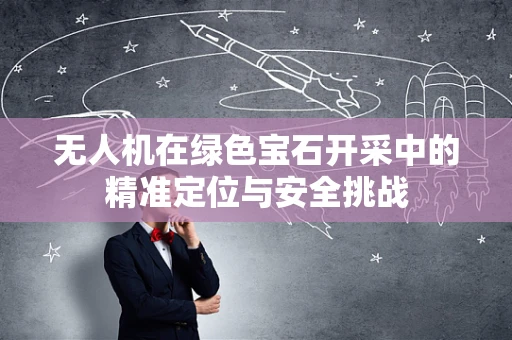 无人机在绿色宝石开采中的精准定位与安全挑战