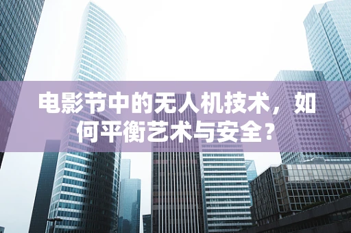 电影节中的无人机技术，如何平衡艺术与安全？
