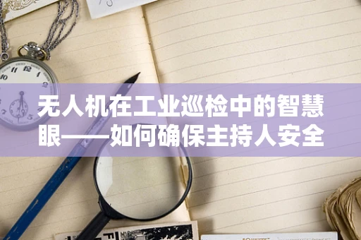 无人机在工业巡检中的智慧眼——如何确保主持人安全操控？