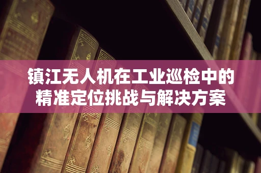 镇江无人机在工业巡检中的精准定位挑战与解决方案