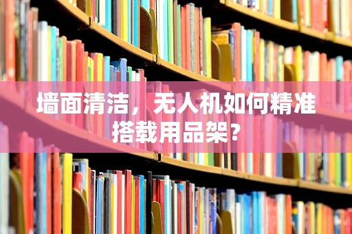 墙面清洁，无人机如何精准搭载用品架？