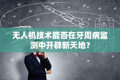 无人机技术能否在牙周病监测中开辟新天地？
