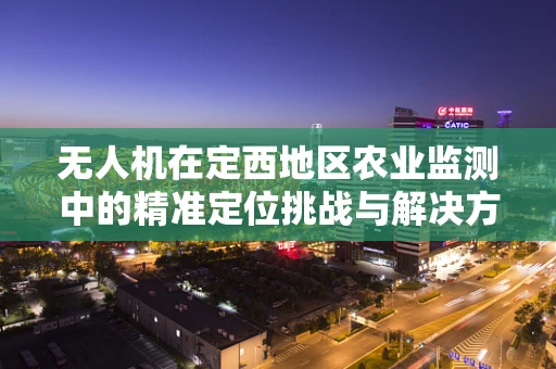 无人机在定西地区农业监测中的精准定位挑战与解决方案