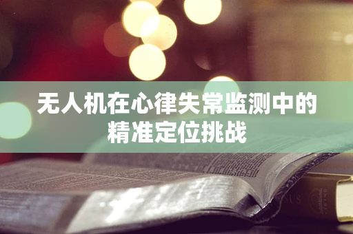 无人机在心律失常监测中的精准定位挑战