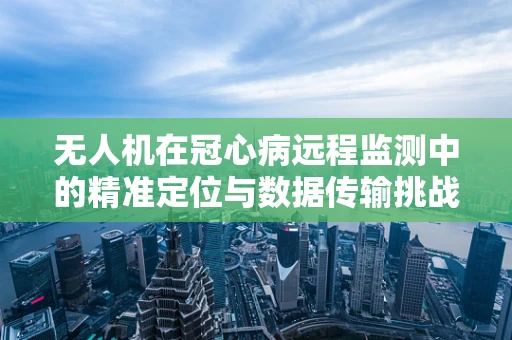 无人机在冠心病远程监测中的精准定位与数据传输挑战