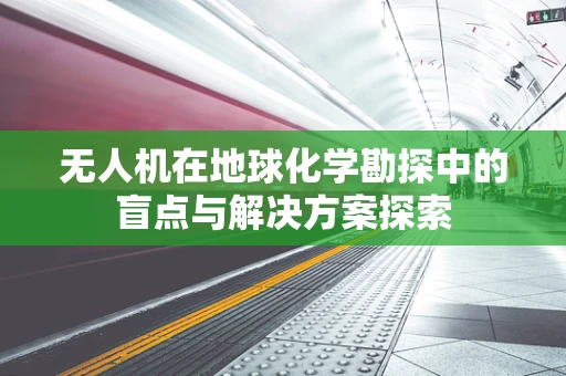 无人机在地球化学勘探中的盲点与解决方案探索