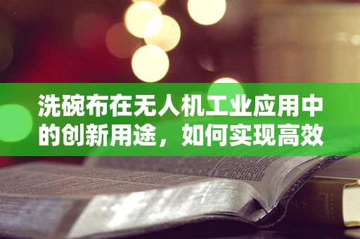 洗碗布在无人机工业应用中的创新用途，如何实现高效清洁？