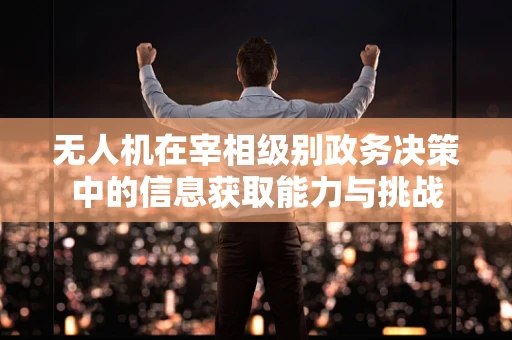 无人机在宰相级别政务决策中的信息获取能力与挑战
