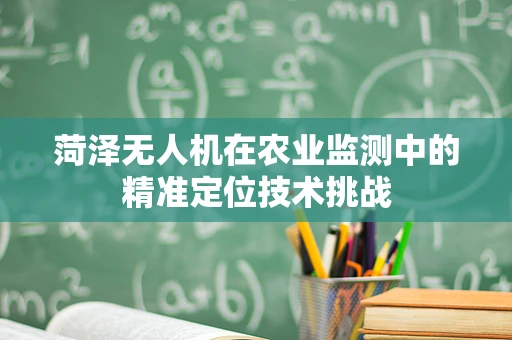 菏泽无人机在农业监测中的精准定位技术挑战