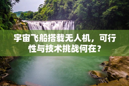 宇宙飞船搭载无人机，可行性与技术挑战何在？