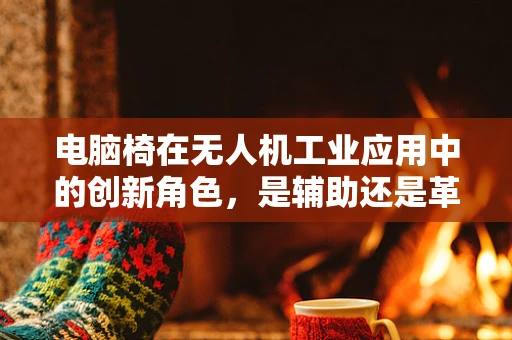 电脑椅在无人机工业应用中的创新角色，是辅助还是革新？
