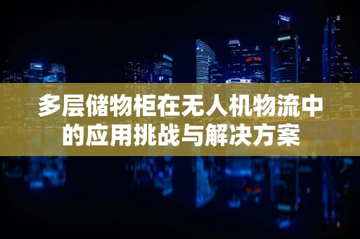 多层储物柜在无人机物流中的应用挑战与解决方案
