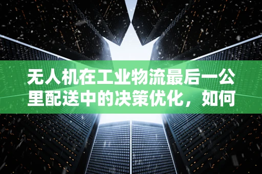 无人机在工业物流最后一公里配送中的决策优化，如何确保决赛阶段的准时交付？