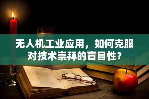 无人机工业应用，如何克服对技术崇拜的盲目性？