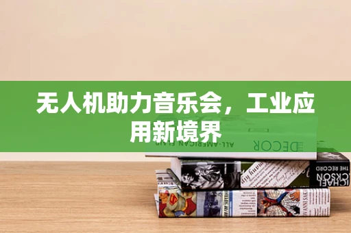 无人机助力音乐会，工业应用新境界