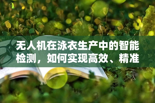 无人机在泳衣生产中的智能检测，如何实现高效、精准的泳衣缺陷识别？