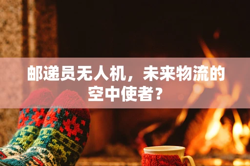 邮递员无人机，未来物流的空中使者？
