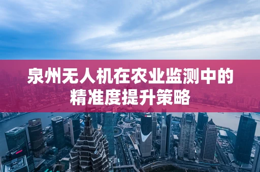 泉州无人机在农业监测中的精准度提升策略