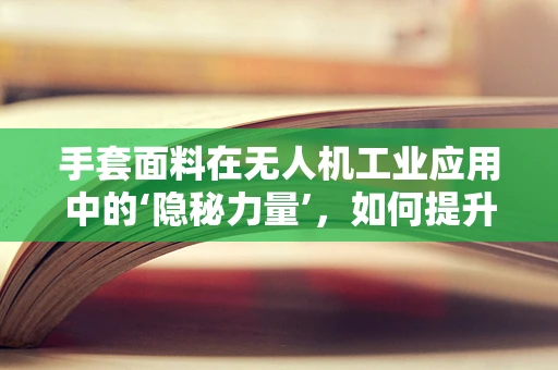 手套面料在无人机工业应用中的‘隐秘力量’，如何提升操控精度与安全性？