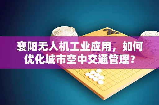 襄阳无人机工业应用，如何优化城市空中交通管理？