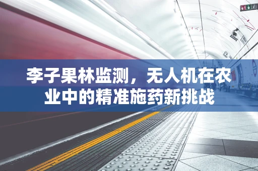 李子果林监测，无人机在农业中的精准施药新挑战