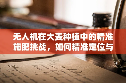 无人机在大麦种植中的精准施肥挑战，如何精准定位与变量施用？