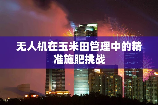 无人机在玉米田管理中的精准施肥挑战