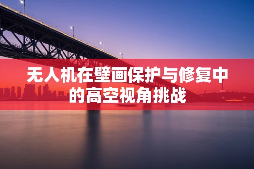 无人机在壁画保护与修复中的高空视角挑战