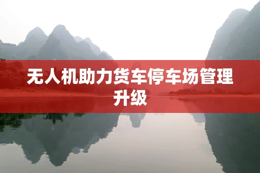 无人机助力货车停车场管理升级