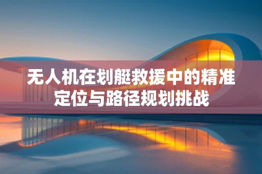 无人机在划艇救援中的精准定位与路径规划挑战