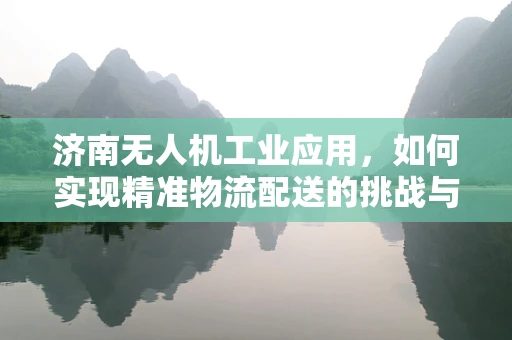 济南无人机工业应用，如何实现精准物流配送的挑战与机遇？